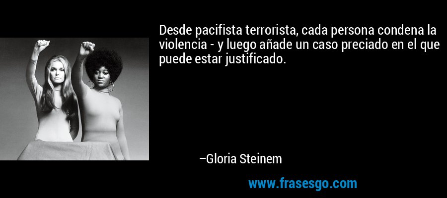 Desde pacifista terrorista, cada persona condena la violencia - y luego añade un caso preciado en el que puede estar justificado. – Gloria Steinem