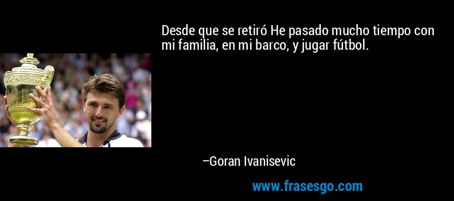 Desde que se retiró He pasado mucho tiempo con mi familia, en mi barco, y jugar fútbol. – Goran Ivanisevic