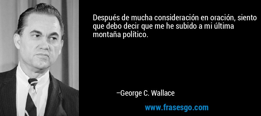 Después de mucha consideración en oración, siento que debo decir que me he subido a mi última montaña político. – George C. Wallace