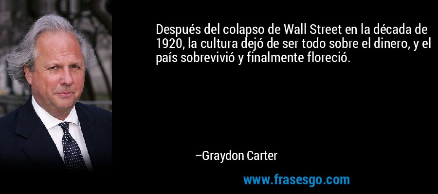 Después del colapso de Wall Street en la década de 1920, la cultura dejó de ser todo sobre el dinero, y el país sobrevivió y finalmente floreció. – Graydon Carter