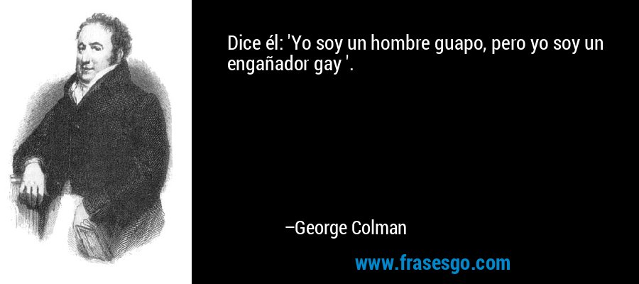 Dice él: 'Yo soy un hombre guapo, pero yo soy un engañador gay '. – George Colman