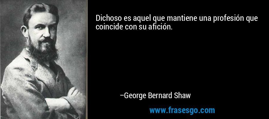 Dichoso es aquel que mantiene una profesión que coincide con su afición. – George Bernard Shaw
