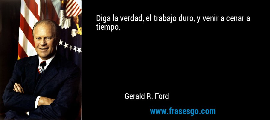 Diga la verdad, el trabajo duro, y venir a cenar a tiempo. – Gerald R. Ford