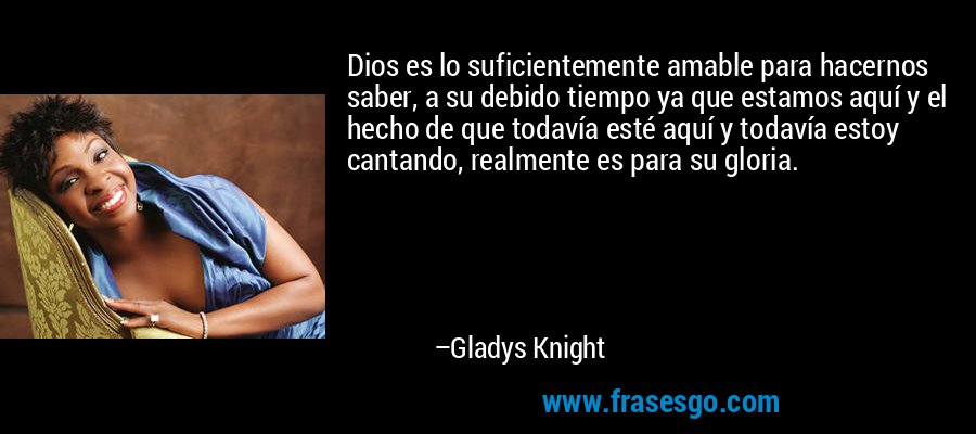 Dios es lo suficientemente amable para hacernos saber, a su debido tiempo ya que estamos aquí y el hecho de que todavía esté aquí y todavía estoy cantando, realmente es para su gloria. – Gladys Knight