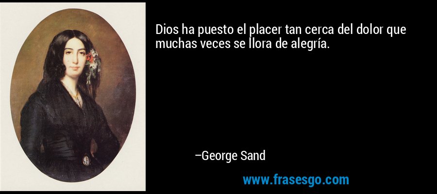 Dios ha puesto el placer tan cerca del dolor que muchas veces se llora de alegría. – George Sand