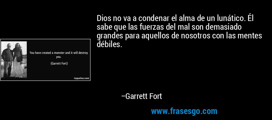 Dios no va a condenar el alma de un lunático. Él sabe que las fuerzas del mal son demasiado grandes para aquellos de nosotros con las mentes débiles. – Garrett Fort