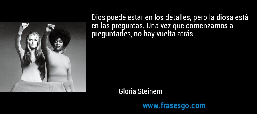 Dios puede estar en los detalles, pero la diosa está en las preguntas. Una vez que comenzamos a preguntarles, no hay vuelta atrás. – Gloria Steinem