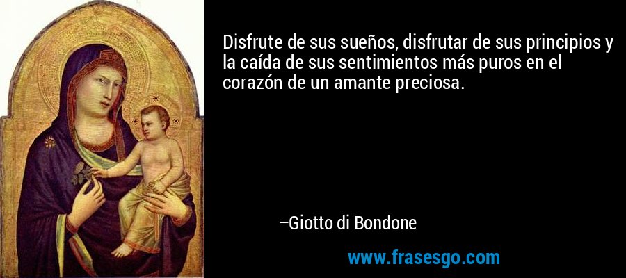 Disfrute de sus sueños, disfrutar de sus principios y la caída de sus sentimientos más puros en el corazón de un amante preciosa. – Giotto di Bondone
