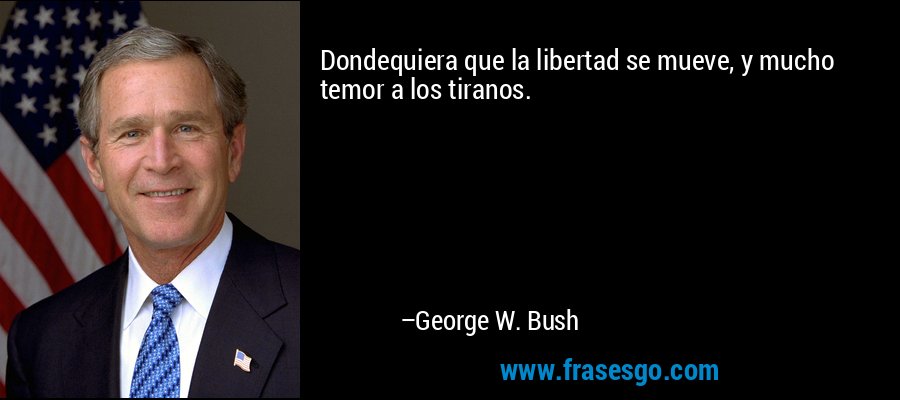 Dondequiera que la libertad se mueve, y mucho temor a los tiranos. – George W. Bush