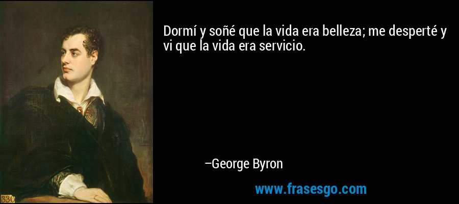 Dormí y soñé que la vida era belleza; me desperté y vi que la vida era servicio. – George Byron