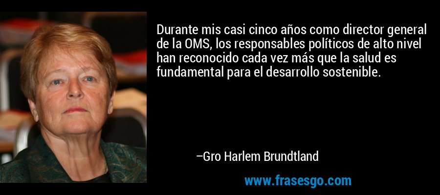 Durante mis casi cinco años como director general de la OMS, los responsables políticos de alto nivel han reconocido cada vez más que la salud es fundamental para el desarrollo sostenible. – Gro Harlem Brundtland