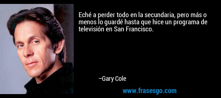 Eché a perder todo en la secundaria, pero más o menos lo guardé hasta que hice un programa de televisión en San Francisco. – Gary Cole