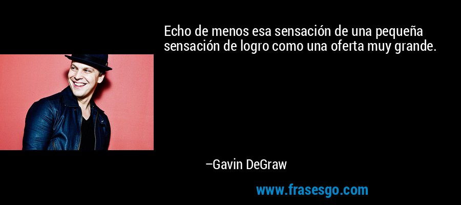 Echo de menos esa sensación de una pequeña sensación de logro como una oferta muy grande. – Gavin DeGraw