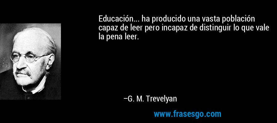 Educación... ha producido una vasta población capaz de leer pero incapaz de distinguir lo que vale la pena leer. – G. M. Trevelyan