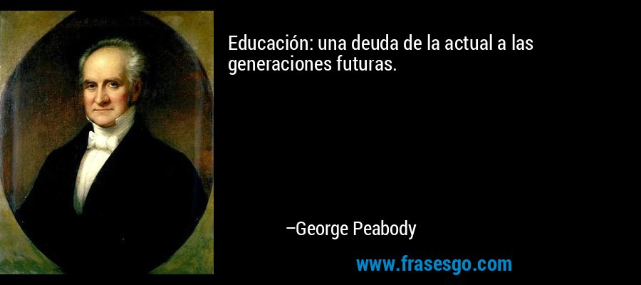 Educación: una deuda de la actual a las generaciones futuras. – George Peabody