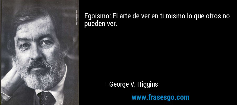 Egoísmo: El arte de ver en ti mismo lo que otros no pueden ver. – George V. Higgins