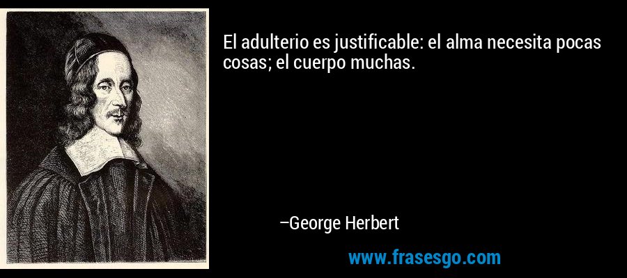 El adulterio es justificable: el alma necesita pocas cosas; el cuerpo muchas. – George Herbert