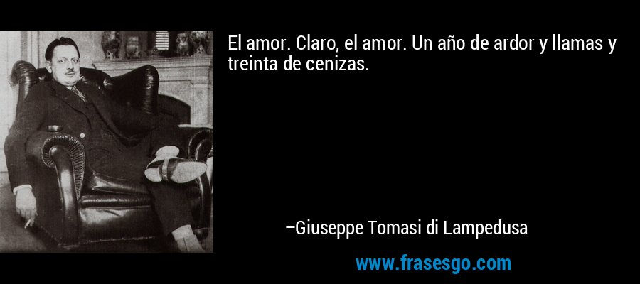 El amor. Claro, el amor. Un año de ardor y llamas y treinta de cenizas. – Giuseppe Tomasi di Lampedusa