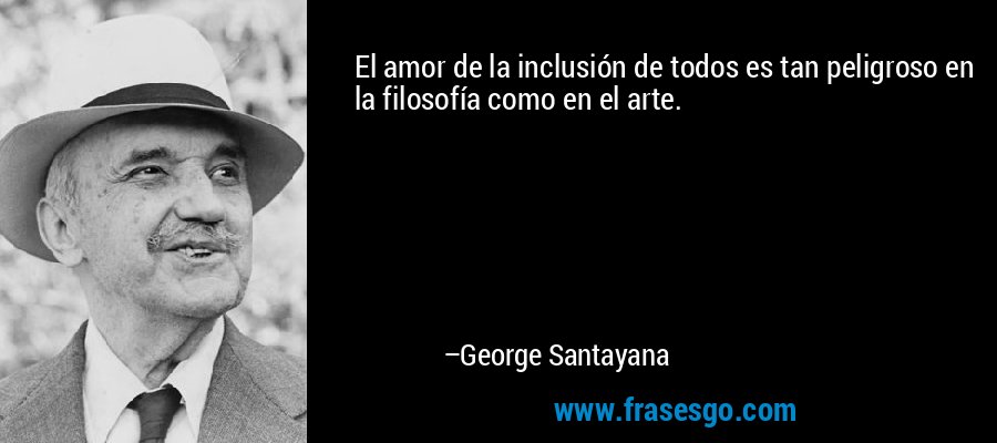 El amor de la inclusión de todos es tan peligroso en la filosofía como en el arte. – George Santayana
