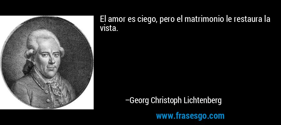El amor es ciego, pero el matrimonio le restaura la vista. – Georg Christoph Lichtenberg