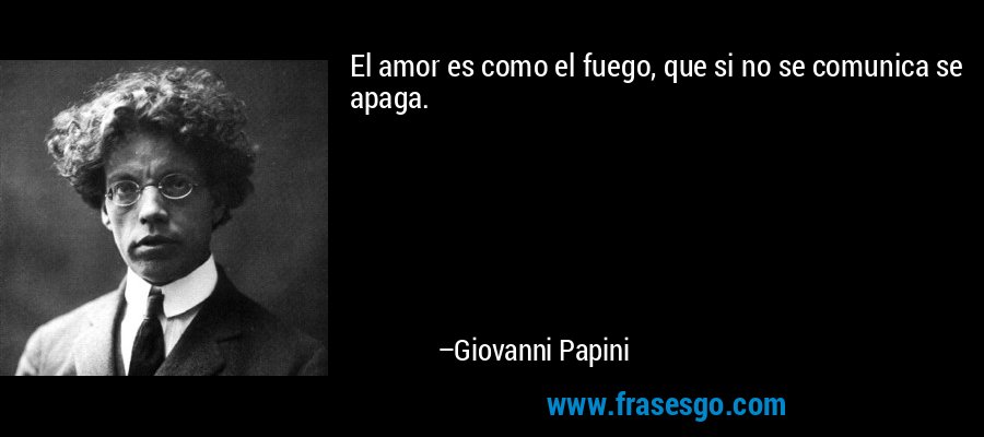 El amor es como el fuego, que si no se comunica se apaga. – Giovanni Papini