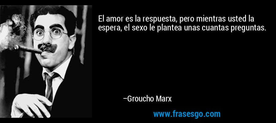 El amor es la respuesta, pero mientras usted la espera, el sexo le plantea unas cuantas preguntas. – Groucho Marx