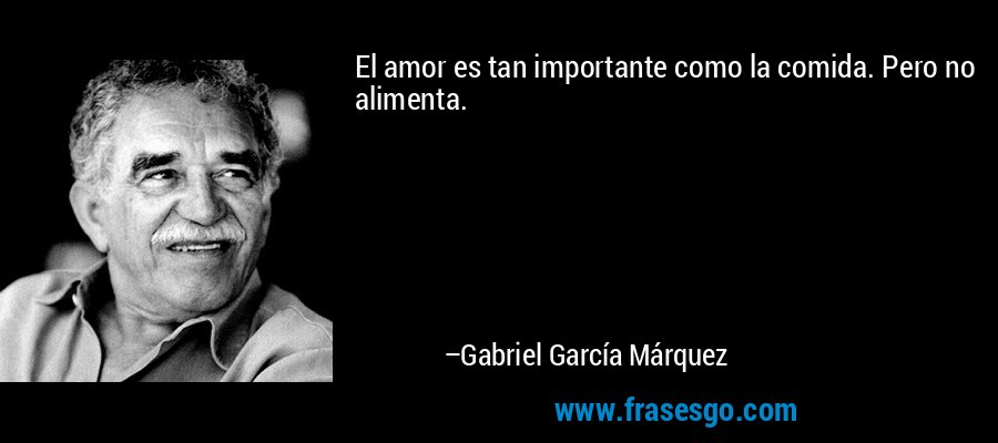 El amor es tan importante como la comida. Pero no alimenta. – Gabriel García Márquez