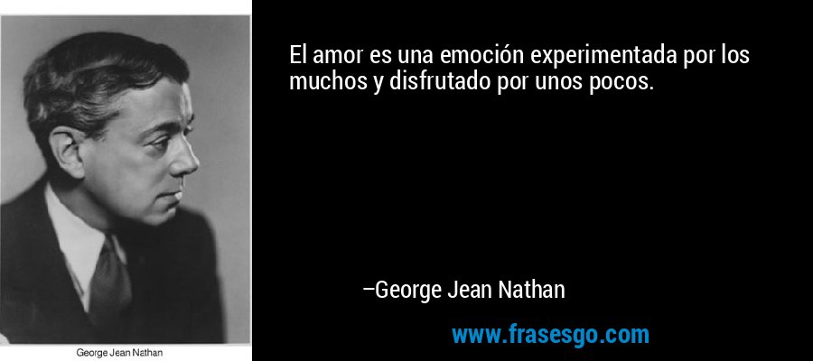 El amor es una emoción experimentada por los muchos y disfrutado por unos pocos. – George Jean Nathan