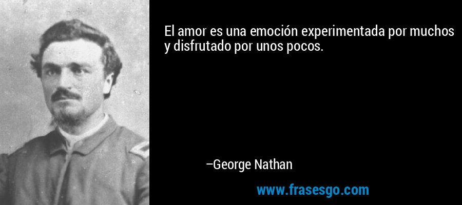 El amor es una emoción experimentada por muchos y disfrutado por unos pocos. – George Nathan