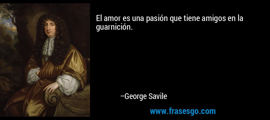 El amor es una pasión que tiene amigos en la guarnición. – George Savile