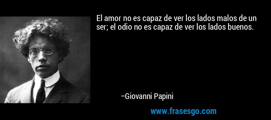 El amor no es capaz de ver los lados malos de un ser; el odio no es capaz de ver los lados buenos. – Giovanni Papini