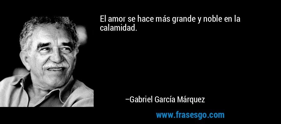 El amor se hace más grande y noble en la calamidad. – Gabriel García Márquez
