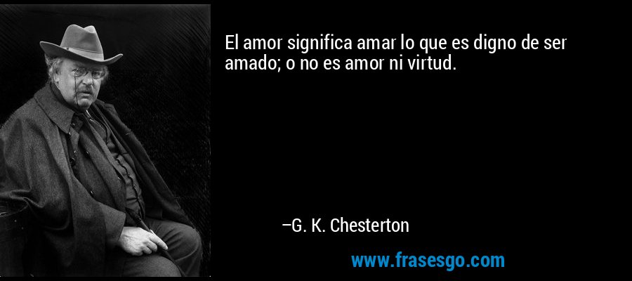 El amor significa amar lo que es digno de ser amado; o no es amor ni virtud. – G. K. Chesterton