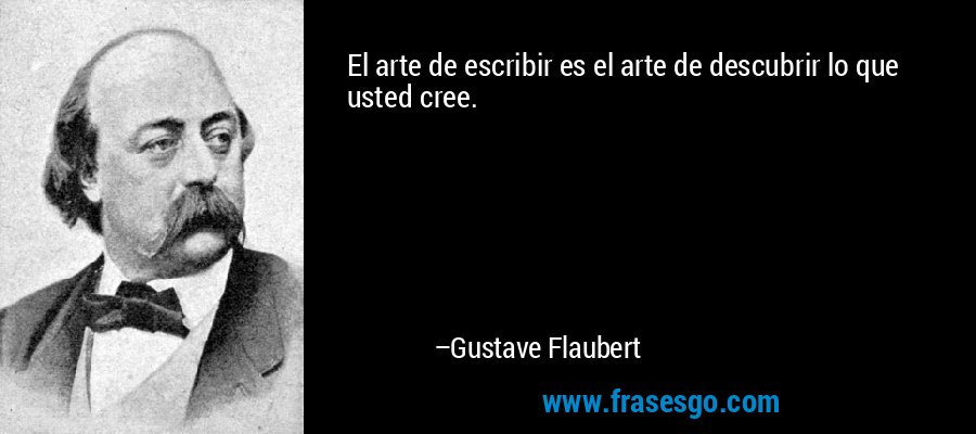 El arte de escribir es el arte de descubrir lo que usted cree. – Gustave Flaubert