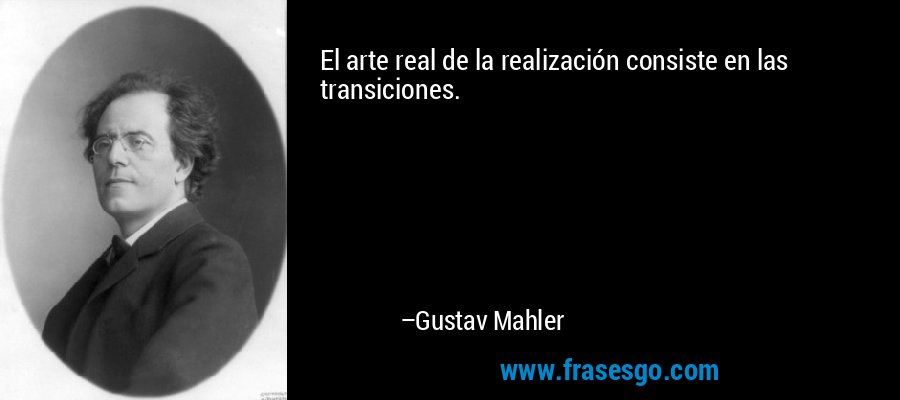 El arte real de la realización consiste en las transiciones. – Gustav Mahler