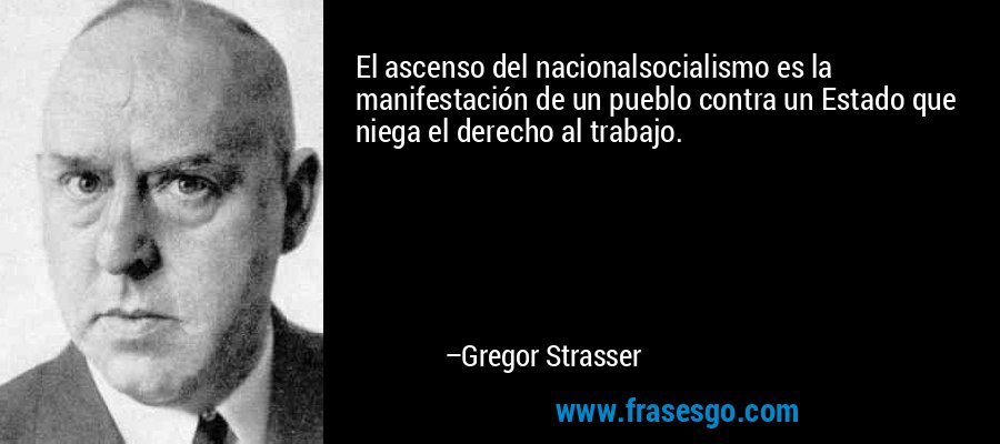 El ascenso del nacionalsocialismo es la manifestación de un pueblo contra un Estado que niega el derecho al trabajo. – Gregor Strasser