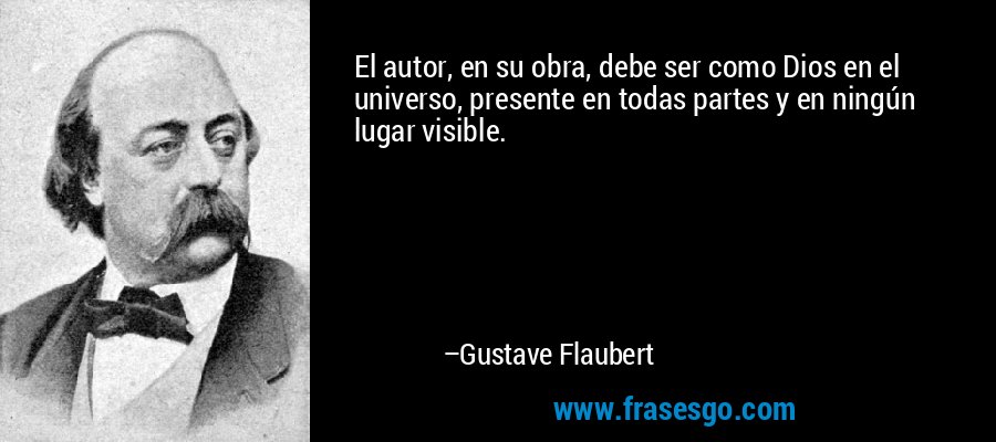 El autor, en su obra, debe ser como Dios en el universo, presente en todas partes y en ningún lugar visible. – Gustave Flaubert
