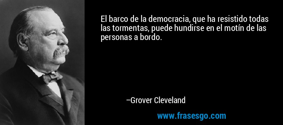 El barco de la democracia, que ha resistido todas las tormentas, puede hundirse en el motín de las personas a bordo. – Grover Cleveland