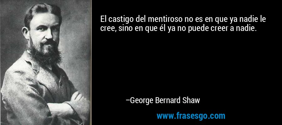 El castigo del mentiroso no es en que ya nadie le cree, sino en que él ya no puede creer a nadie. – George Bernard Shaw