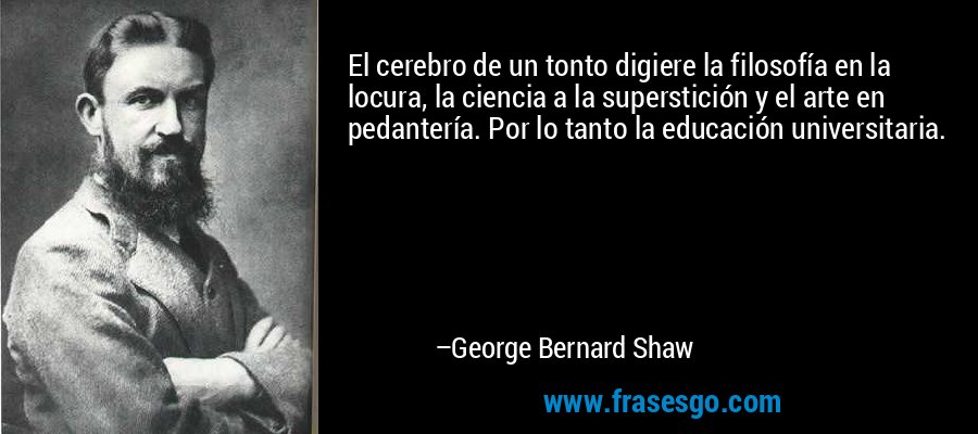 El cerebro de un tonto digiere la filosofía en la locura, la ciencia a la superstición y el arte en pedantería. Por lo tanto la educación universitaria. – George Bernard Shaw