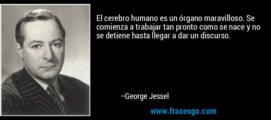 El cerebro humano es un órgano maravilloso. Se comienza a trabajar tan pronto como se nace y no se detiene hasta llegar a dar un discurso. – George Jessel