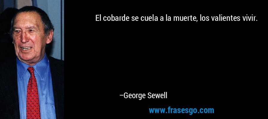 El cobarde se cuela a la muerte, los valientes vivir. – George Sewell