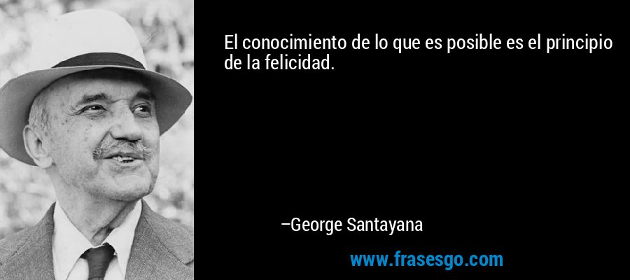 El conocimiento de lo que es posible es el principio de la felicidad. – George Santayana