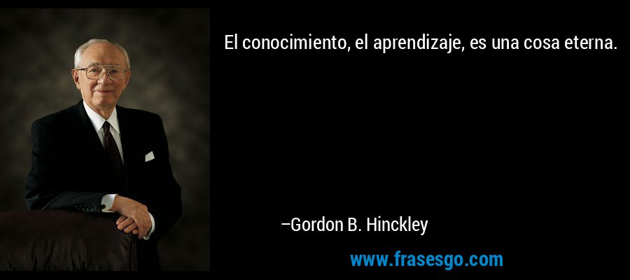 El conocimiento, el aprendizaje, es una cosa eterna. – Gordon B. Hinckley