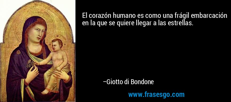 El corazón humano es como una frágil embarcación en la que se quiere llegar a las estrellas. – Giotto di Bondone