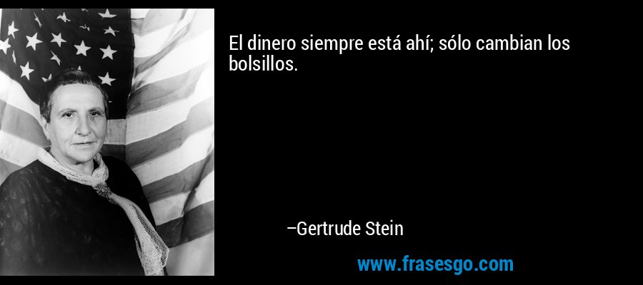 El dinero siempre está ahí; sólo cambian los bolsillos. – Gertrude Stein