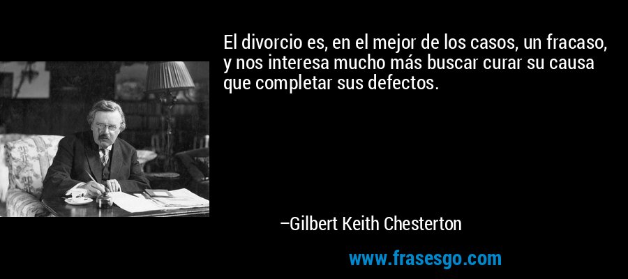 El divorcio es, en el mejor de los casos, un fracaso, y nos interesa mucho más buscar curar su causa que completar sus defectos. – Gilbert Keith Chesterton