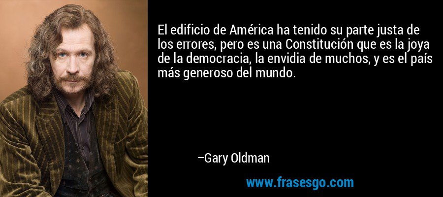 El edificio de América ha tenido su parte justa de los errores, pero es una Constitución que es la joya de la democracia, la envidia de muchos, y es el país más generoso del mundo. – Gary Oldman