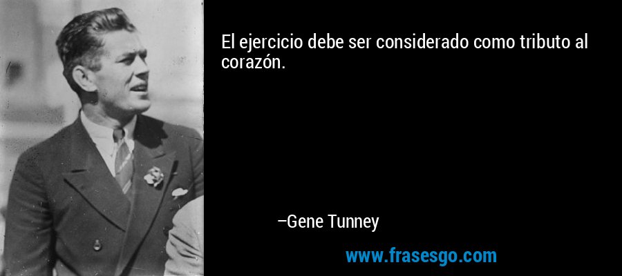 El ejercicio debe ser considerado como tributo al corazón. – Gene Tunney