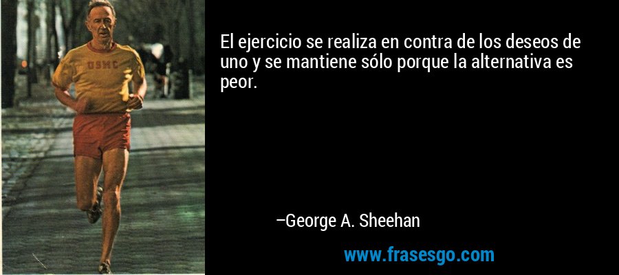 El ejercicio se realiza en contra de los deseos de uno y se mantiene sólo porque la alternativa es peor. – George A. Sheehan